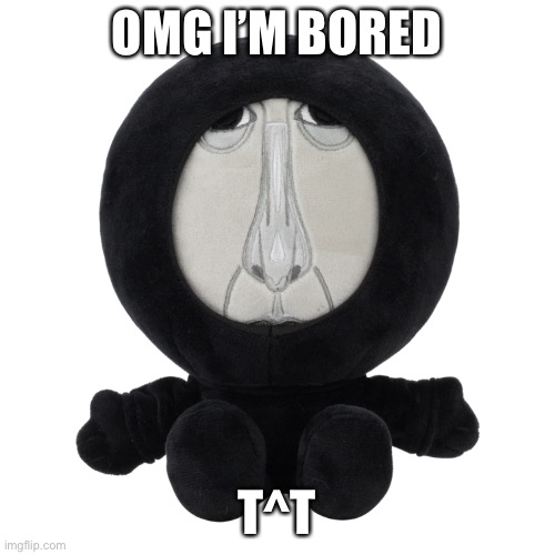 Intruder Plush | OMG I’M BORED; T^T | image tagged in intruder plush | made w/ Imgflip meme maker