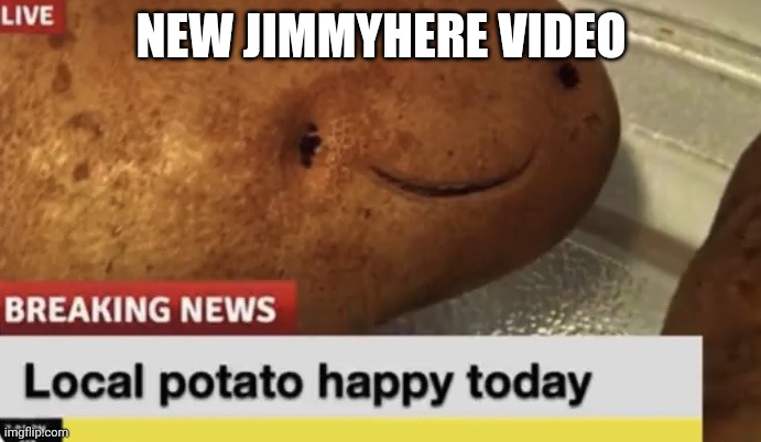 Local Potato happy today | NEW JIMMYHERE VIDEO | image tagged in local potato happy today | made w/ Imgflip meme maker