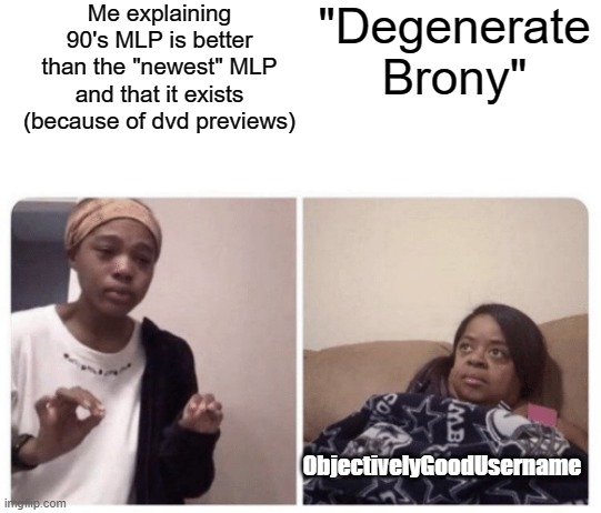 Now he is explaining why a show of vampires and Nazi catboys is good | Me explaining 90's MLP is better than the "newest" MLP and that it exists (because of dvd previews); "Degenerate Brony"; ObjectivelyGoodUsername | image tagged in me explaining why | made w/ Imgflip meme maker