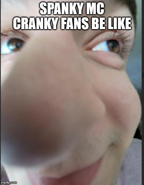 spanky mc cranky fans | SPANKY MC CRANKY FANS BE LIKE | image tagged in nose guy,spanky,mc,cranky | made w/ Imgflip meme maker