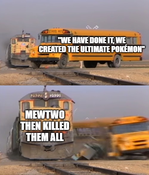 This is a fact | "WE HAVE DONE IT, WE CREATED THE ULTIMATE POKÉMON"; MEWTWO THEN KILLED THEM ALL | image tagged in a train hitting a school bus,pokemon,mewtwo | made w/ Imgflip meme maker