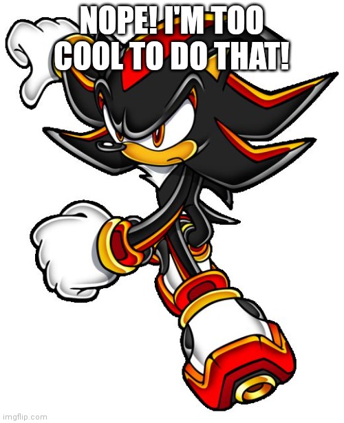 Shadow the hedgehog | NOPE! I'M TOO COOL TO DO THAT! | image tagged in shadow the hedgehog | made w/ Imgflip meme maker
