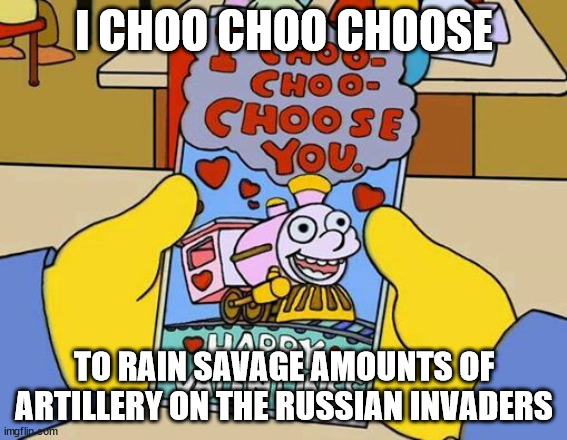 Choo choo choose you | I CHOO CHOO CHOOSE; TO RAIN SAVAGE AMOUNTS OF ARTILLERY ON THE RUSSIAN INVADERS | image tagged in choo choo choose you | made w/ Imgflip meme maker