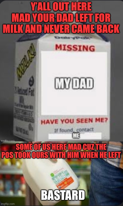 Dad took the milk | Y’ALL OUT HERE MAD YOUR DAD LEFT FOR MILK AND NEVER CAME BACK; SOME OF US HERE MAD CUZ THE POS TOOK OURS WITH HIM WHEN HE LEFT; BASTARD | image tagged in dad,milk,never came home | made w/ Imgflip meme maker