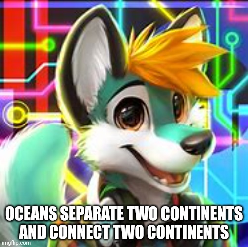 OCEANS SEPARATE TWO CONTINENTS AND CONNECT TWO CONTINENTS | made w/ Imgflip meme maker