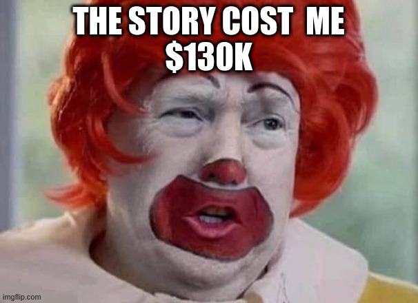 be careful what you may wish for | THE STORY COST  ME
$130K | image tagged in clown t | made w/ Imgflip meme maker