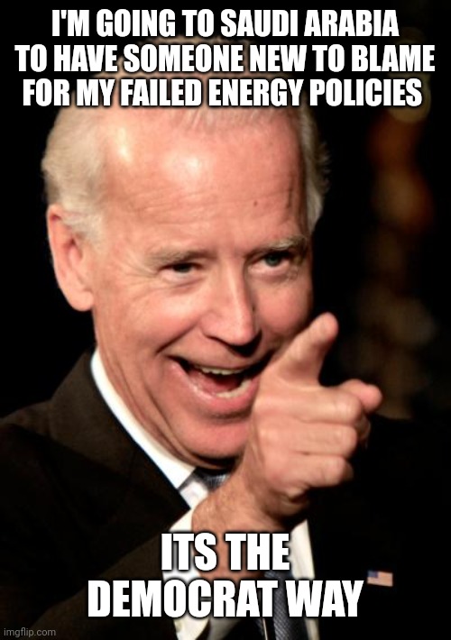 Smilin Biden | I'M GOING TO SAUDI ARABIA TO HAVE SOMEONE NEW TO BLAME FOR MY FAILED ENERGY POLICIES; ITS THE DEMOCRAT WAY | image tagged in memes,smilin biden | made w/ Imgflip meme maker