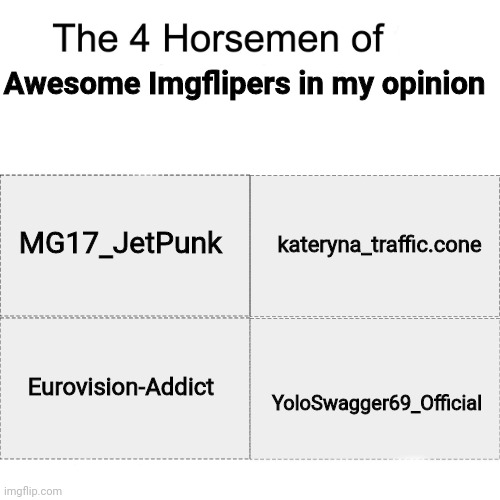 These guys are the most awesome Imgflipers in my opinion | Awesome Imgflipers in my opinion; MG17_JetPunk; kateryna_traffic.cone; Eurovision-Addict; YoloSwagger69_Official | image tagged in four horsemen,memes,imgflip users,awesome | made w/ Imgflip meme maker