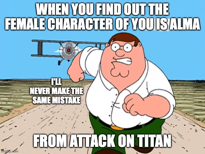 Peter Griffin running away | WHEN YOU FIND OUT THE FEMALE CHARACTER OF YOU IS ALMA FROM ATTACK ON TITAN I'LL NEVER MAKE THE SAME MISTAKE | image tagged in peter griffin running away | made w/ Imgflip meme maker