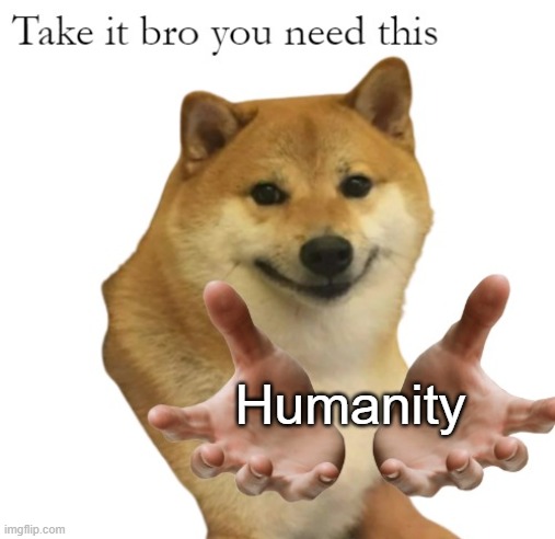 Take It Bro You Need This Blank | Humanity | image tagged in take it bro you need this blank | made w/ Imgflip meme maker