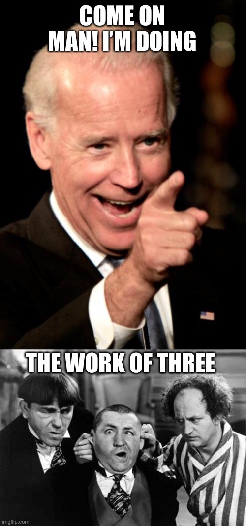 COME ON MAN! I’M DOING THE WORK OF THREE | image tagged in memes,smilin biden,three stooges | made w/ Imgflip meme maker