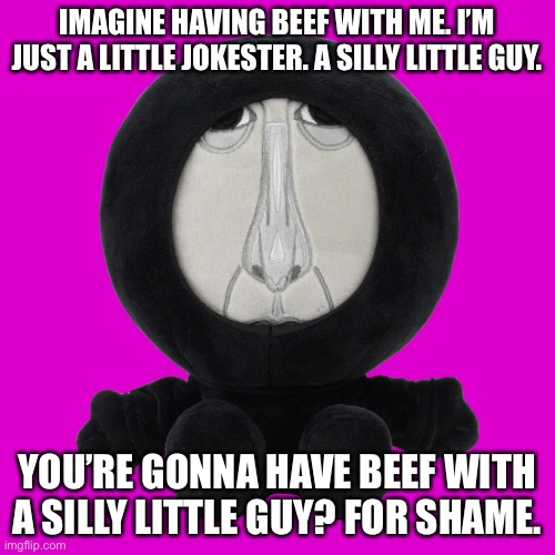 :3 | IMAGINE HAVING BEEF WITH ME. I’M JUST A LITTLE JOKESTER. A SILLY LITTLE GUY. YOU’RE GONNA HAVE BEEF WITH A SILLY LITTLE GUY? FOR SHAME. | image tagged in intruder plush | made w/ Imgflip meme maker