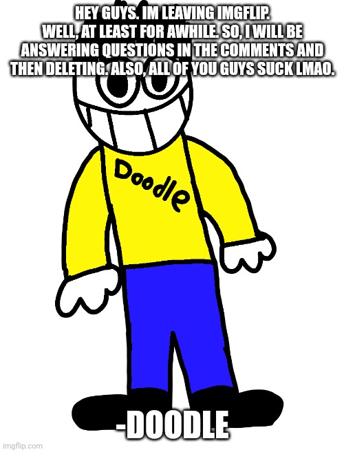 Doodle | HEY GUYS. IM LEAVING IMGFLIP. WELL, AT LEAST FOR AWHILE. SO, I WILL BE ANSWERING QUESTIONS IN THE COMMENTS AND THEN DELETING. ALSO, ALL OF YOU GUYS SUCK LMAO. -DOODLE | image tagged in doodle | made w/ Imgflip meme maker