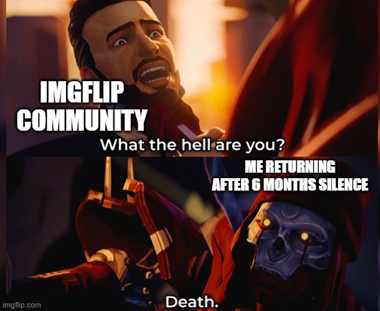 What the hell are you? Death | IMGFLIP COMMUNITY; ME RETURNING AFTER 6 MONTHS SILENCE | image tagged in what the hell are you death | made w/ Imgflip meme maker