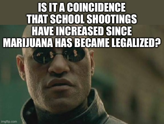 Hmmm | IS IT A COINCIDENCE THAT SCHOOL SHOOTINGS HAVE INCREASED SINCE MARIJUANA HAS BECAME LEGALIZED? | image tagged in memes,matrix morpheus | made w/ Imgflip meme maker