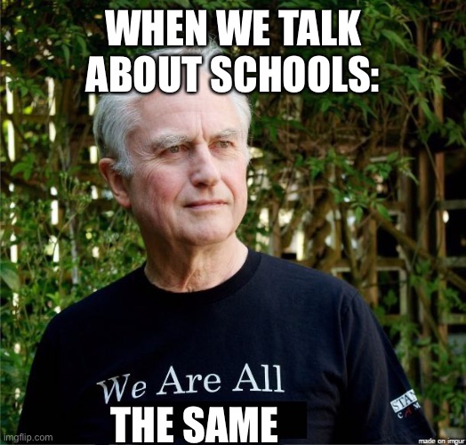 Agree? | WHEN WE TALK ABOUT SCHOOLS:; THE SAME | image tagged in we are all,school,i hate school,school's unhelpful | made w/ Imgflip meme maker