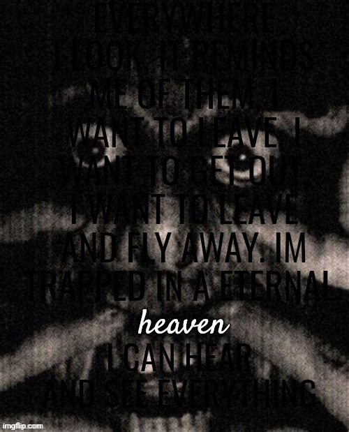 EVERYWHERE I LOOK, IT REMINDS ME OF THEM, I WANT TO LEAVE, I WANT TO GET OUT, I WANT TO LEAVE AND FLY AWAY. IM TRAPPED IN A ETERNAL; heaven; I CAN HEAR AND SEE EVERYTHING | made w/ Imgflip meme maker