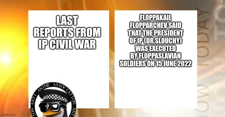 We almost won the war! Glory to AAA, Floppaslavia And Crusaders | FLOPPAKAIL FLOPPARCHEV SAID THAT THE PRESIDENT OF IP (DR.SLOUCHY) WAS EXECUTED BY FLOPPASLAVIAN SOLDIERS ON 15 JUNE 2022; LAST REPORTS FROM IP CIVIL WAR | image tagged in anti-anime news | made w/ Imgflip meme maker