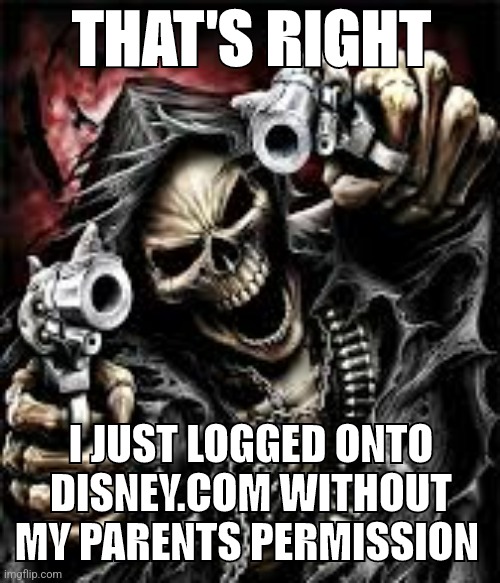 THAT'S RIGHT; I JUST LOGGED ONTO DISNEY.COM WITHOUT MY PARENTS PERMISSION | made w/ Imgflip meme maker