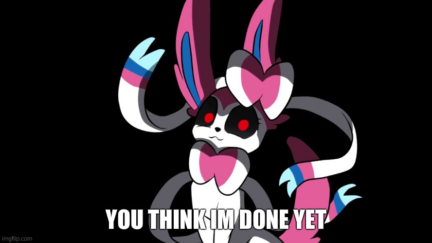 Creepy Sylveon | YOU THINK IM DONE YET | image tagged in creepy sylveon | made w/ Imgflip meme maker