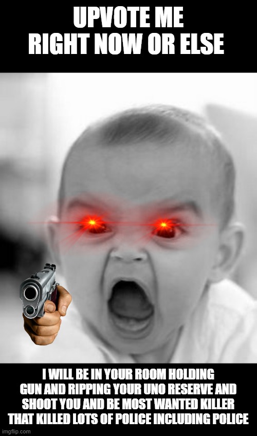 give me upvotes or else | UPVOTE ME RIGHT NOW OR ELSE; I WILL BE IN YOUR ROOM HOLDING GUN AND RIPPING YOUR UNO RESERVE AND SHOOT YOU AND BE MOST WANTED KILLER THAT KILLED LOTS OF POLICE INCLUDING POLICE | image tagged in memes,angry baby | made w/ Imgflip meme maker