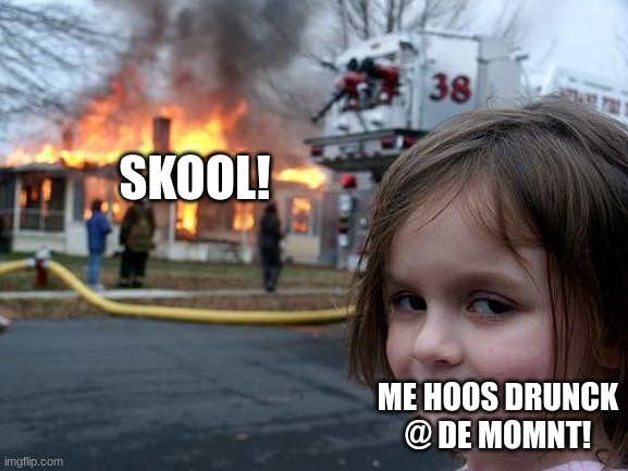 Drunck me! | SKOOL! ME HOOS DRUNCK @ DE MOMNT! | image tagged in memes,disaster girl | made w/ Imgflip meme maker