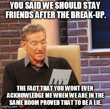 Maury Lie Detector | YOU SAID WE SHOULD STAY FRIENDS AFTER THE BREAK-UP. THE FACT THAT YOU WONT EVEN ACKNOWLEDGE ME WHEN WE ARE IN THE SAME ROOM PROVED THAT TO B | image tagged in memes,maury lie detector,AdviceAnimals | made w/ Imgflip meme maker
