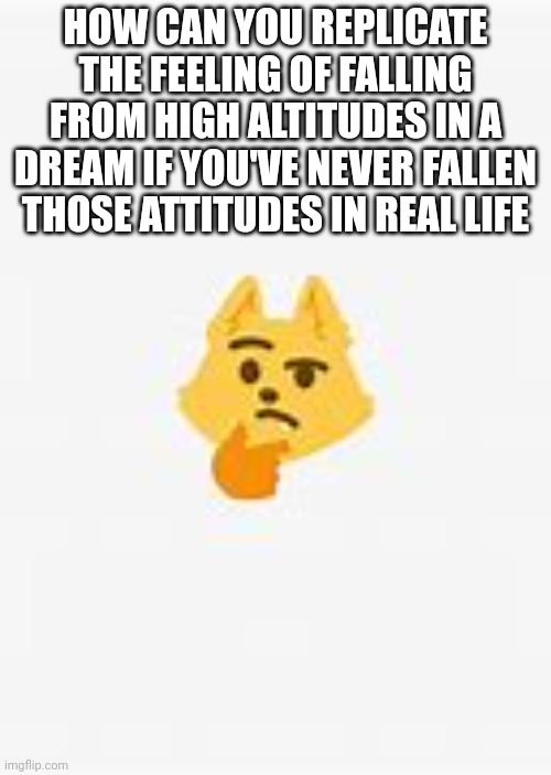 HOW CAN YOU REPLICATE THE FEELING OF FALLING FROM HIGH ALTITUDES IN A DREAM IF YOU'VE NEVER FALLEN THOSE ATTITUDES IN REAL LIFE | made w/ Imgflip meme maker