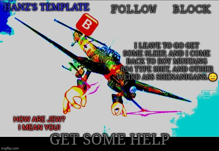 Hanz's Stuka Template | I LEAVE TO GO GET SOME SLEEP, AND I COME BACK TO ROY MUSTANG R34 TYPE SHIT, AND OTHER WEIRD ASS SHENANIGANS.😑; GET SOME HELP | image tagged in hanz's stuka template | made w/ Imgflip meme maker