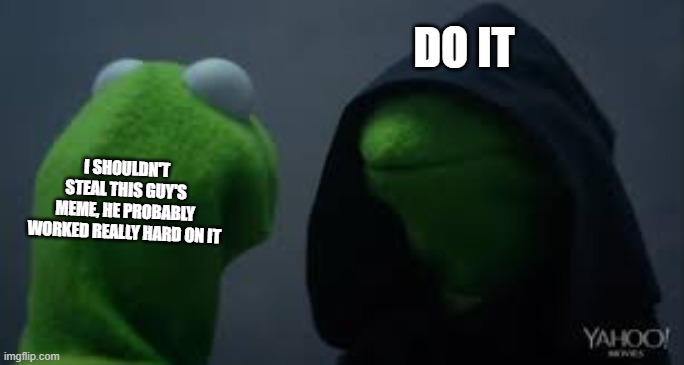 Kermit dark side | DO IT I SHOULDN'T STEAL THIS GUY'S MEME, HE PROBABLY WORKED REALLY HARD ON IT | image tagged in kermit dark side | made w/ Imgflip meme maker
