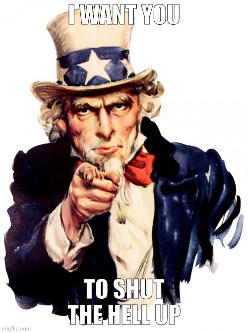 Shitpost | I WANT YOU; TO SHUT THE HELL UP | image tagged in memes,uncle sam | made w/ Imgflip meme maker