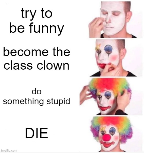 Clown Applying Makeup Meme | try to be funny; become the class clown; do something stupid; DIE | image tagged in memes,clown applying makeup,class | made w/ Imgflip meme maker