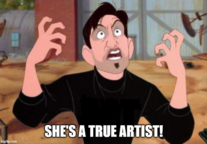 Artist yelling ART | SHE'S A TRUE ARTIST! | image tagged in artist yelling art | made w/ Imgflip meme maker