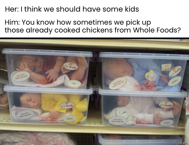 Instant Babies…just add water. (patent pending) | Her: I think we should have some kids; Him: You know how sometimes we pick up those already cooked chickens from Whole Foods? | image tagged in funny memes,dark humor,babies | made w/ Imgflip meme maker