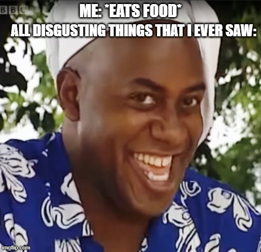 i stopped eating food after this day | ME: *EATS FOOD*; ALL DISGUSTING THINGS THAT I EVER SAW: | image tagged in hehe boi | made w/ Imgflip meme maker