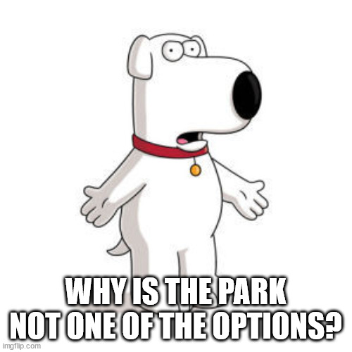 Family Guy Brian Meme | WHY IS THE PARK NOT ONE OF THE OPTIONS? | image tagged in memes,family guy brian | made w/ Imgflip meme maker