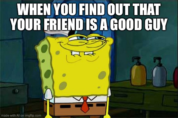 Don't You Squidward Meme | WHEN YOU FIND OUT THAT YOUR FRIEND IS A GOOD GUY | image tagged in memes,don't you squidward | made w/ Imgflip meme maker