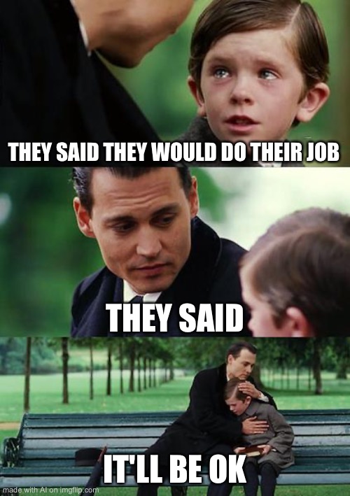 Finding Neverland Meme | THEY SAID THEY WOULD DO THEIR JOB; THEY SAID; IT'LL BE OK | image tagged in memes,finding neverland | made w/ Imgflip meme maker