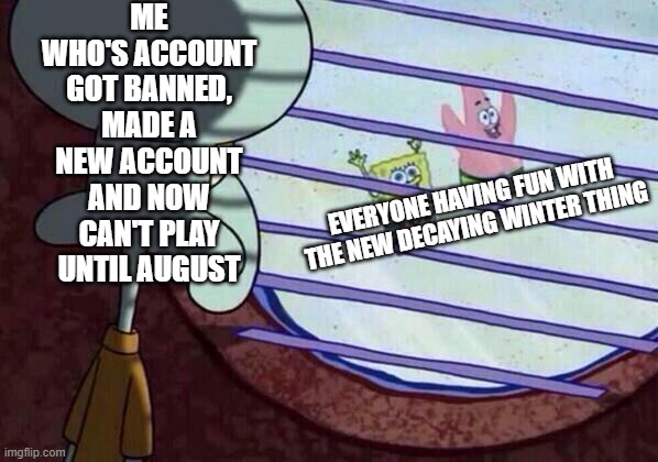 it do be like that |  ME WHO'S ACCOUNT GOT BANNED, MADE A NEW ACCOUNT AND NOW CAN'T PLAY UNTIL AUGUST; EVERYONE HAVING FUN WITH THE NEW DECAYING WINTER THING | image tagged in squidward window | made w/ Imgflip meme maker
