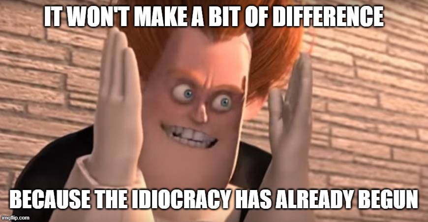 Dense syndrome | IT WON'T MAKE A BIT OF DIFFERENCE BECAUSE THE IDIOCRACY HAS ALREADY BEGUN | image tagged in dense syndrome | made w/ Imgflip meme maker