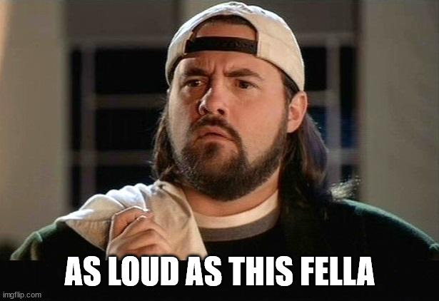 Silent Bob Confused | AS LOUD AS THIS FELLA | image tagged in silent bob confused | made w/ Imgflip meme maker