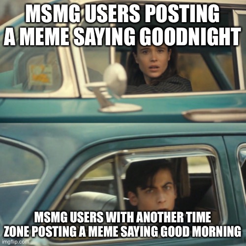 Vanya and number 5 umbrella academy car meme | MSMG USERS POSTING A MEME SAYING GOODNIGHT; MSMG USERS WITH ANOTHER TIME ZONE POSTING A MEME SAYING GOOD MORNING | image tagged in vanya and number 5 umbrella academy car meme | made w/ Imgflip meme maker