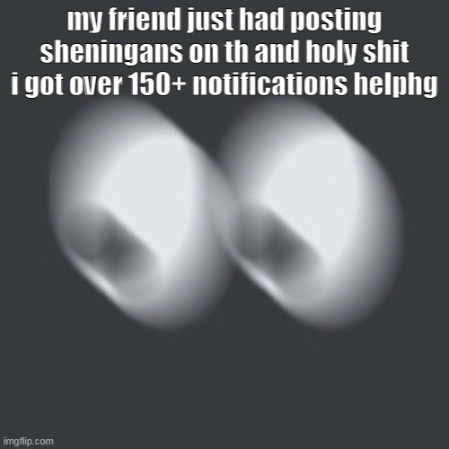 waitshit | my friend just had posting sheningans on th and holy shit i got over 150+ notifications helphg | image tagged in waitshit | made w/ Imgflip meme maker