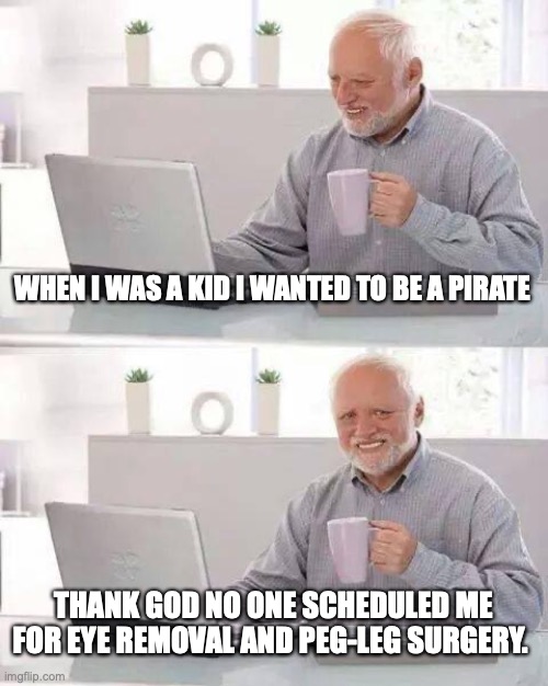 Hide the Pain Harold Meme | WHEN I WAS A KID I WANTED TO BE A PIRATE; THANK GOD NO ONE SCHEDULED ME FOR EYE REMOVAL AND PEG-LEG SURGERY. | image tagged in memes,hide the pain harold | made w/ Imgflip meme maker