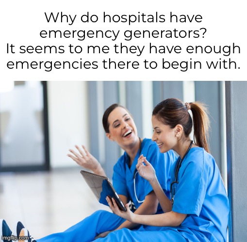 Why generate more? | Why do hospitals have emergency generators? 
It seems to me they have enough emergencies there to begin with. | image tagged in funny memes,bad jokes,eyeroll,bad puns | made w/ Imgflip meme maker