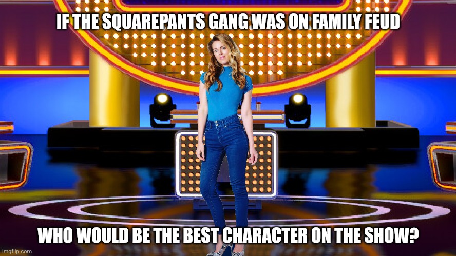 If the SquarePants gang was on "Family Feud", who would be the best character on the show? | IF THE SQUAREPANTS GANG WAS ON FAMILY FEUD; WHO WOULD BE THE BEST CHARACTER ON THE SHOW? | image tagged in game show,memes,spongebob,sarah pribis,family feud,sarah pribis family feud | made w/ Imgflip meme maker