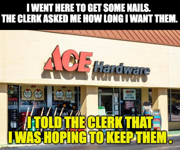 Nails | I WENT HERE TO GET SOME NAILS.  THE CLERK ASKED ME HOW LONG I WANT THEM. I TOLD THE CLERK THAT I WAS HOPING TO KEEP THEM . | image tagged in dad joke | made w/ Imgflip meme maker