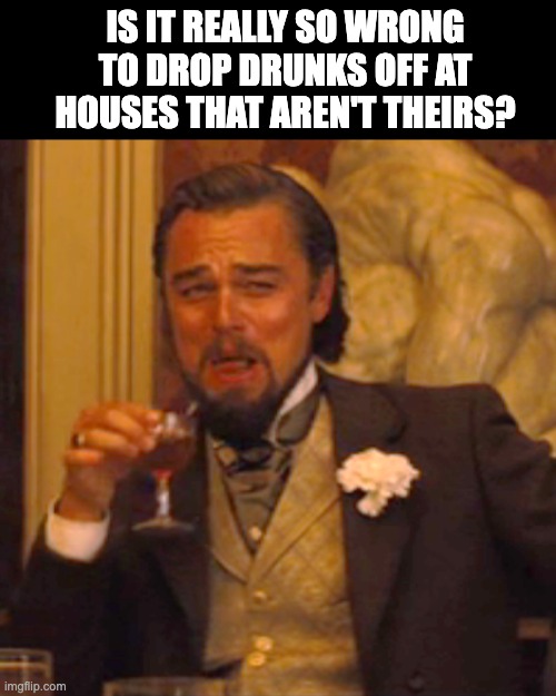 drunks | IS IT REALLY SO WRONG TO DROP DRUNKS OFF AT HOUSES THAT AREN'T THEIRS? | image tagged in memes,laughing leo | made w/ Imgflip meme maker