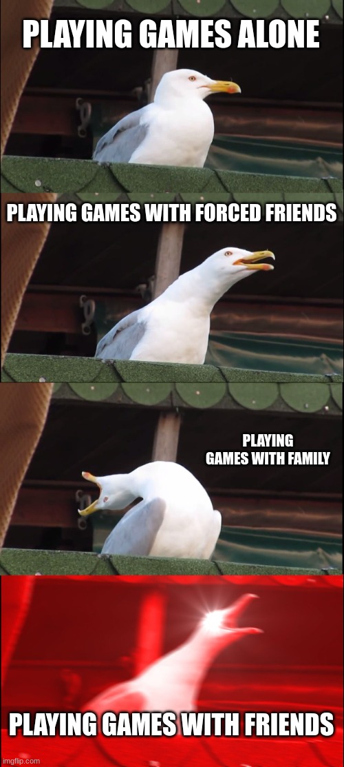 Inhaling Seagull Meme | PLAYING GAMES ALONE; PLAYING GAMES WITH FORCED FRIENDS; PLAYING GAMES WITH FAMILY; PLAYING GAMES WITH FRIENDS | image tagged in memes,inhaling seagull | made w/ Imgflip meme maker