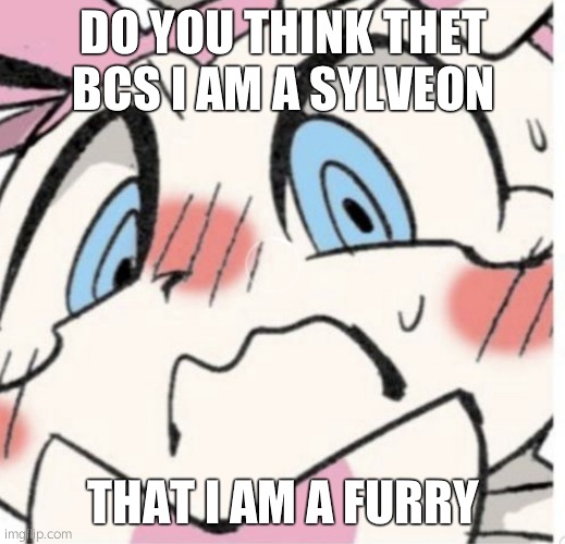 Sylveon Blushing | DO YOU THINK THET BCS I AM A SYLVEON; THAT I AM A FURRY | image tagged in sylveon blushing | made w/ Imgflip meme maker